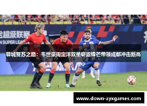 蓉城复苏之路：韦世豪周定洋双星崭露锋芒带领成都冲击新高