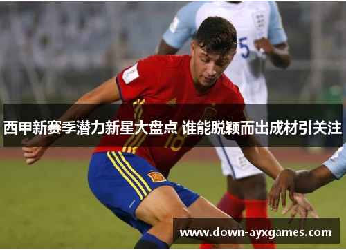 西甲新赛季潜力新星大盘点 谁能脱颖而出成材引关注 西甲新赛季潜力新星大盘点 谁能脱颖而出成材引关注