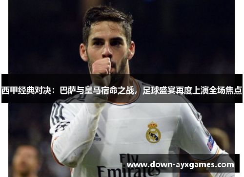 西甲经典对决:巴萨与皇马宿命之战,足球盛宴再度上演全场焦点 西甲经典对决:巴萨与皇马宿命之战,足球盛宴再度上演全场焦点