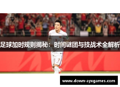 足球加时规则揭秘:时间谜团与技战术全解析 足球加时规则揭秘:时间谜团与技战术全解析