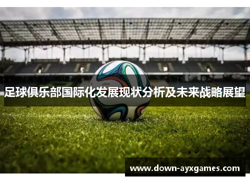 足球俱乐部国际化发展现状分析及未来战略展望 足球俱乐部国际化发展现状分析及未来战略展望