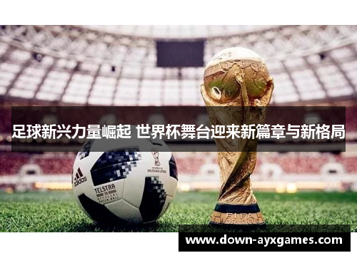 足球新兴力量崛起 世界杯舞台迎来新篇章与新格局 足球新兴力量崛起 世界杯舞台迎来新篇章与新格局