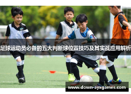 足球运动员必备的五大判断球位置技巧及其实战应用解析 足球运动员必备的五大判断球位置技巧及其实战应用解析