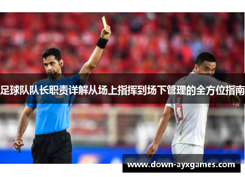足球队队长职责详解从场上指挥到场下管理的全方位指南