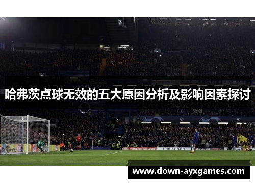 哈弗茨点球无效的五大原因分析及影响因素探讨 哈弗茨点球无效的五大原因分析及影响因素探讨