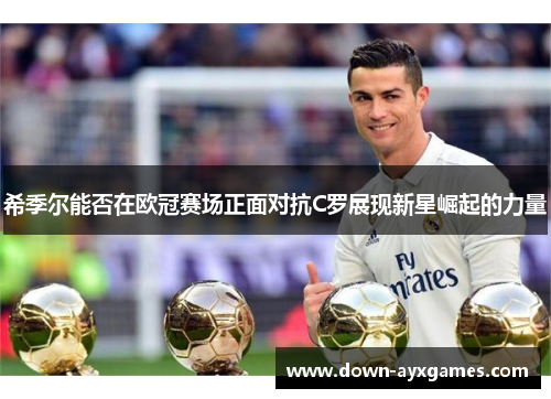希季尔能否在欧冠赛场正面对抗C罗展现新星崛起的力量 希季尔能否在欧冠赛场正面对抗C罗展现新星崛起的力量