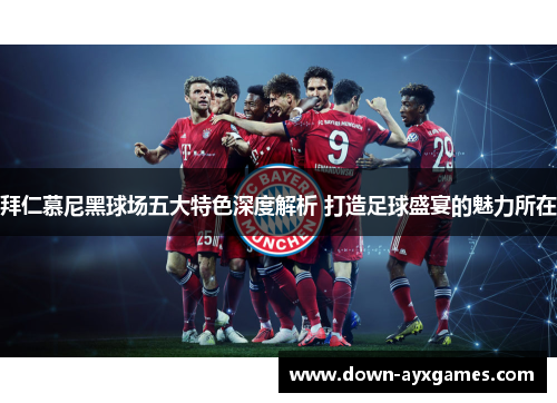 拜仁慕尼黑球场五大特色深度解析 打造足球盛宴的魅力所在