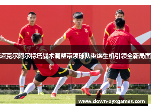 迈克尔阿尔特塔战术调整带领球队重焕生机引领全新局面 迈克尔阿尔特塔战术调整带领球队重焕生机引领全新局面