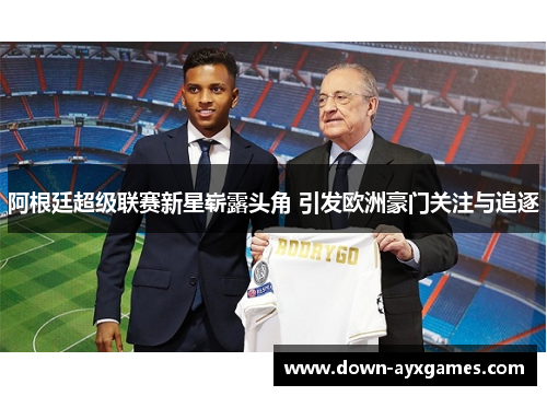 阿根廷超级联赛新星崭露头角 引发欧洲豪门关注与追逐