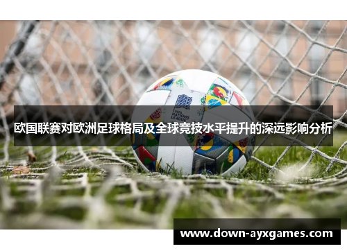 欧国联赛对欧洲足球格局及全球竞技水平提升的深远影响分析 欧国联赛对欧洲足球格局及全球竞技水平提升的深远影响分析