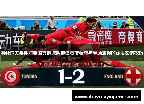 海瑟尔关事件对英国其他球队整体竞技状态与赛场表现的深度影响探析 海瑟尔关事件对英国其他球队整体竞技状态与赛场表现的深度影响探析