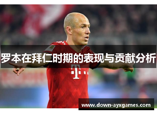 罗本在拜仁时期的表现与贡献分析 罗本在拜仁时期的表现与贡献分析