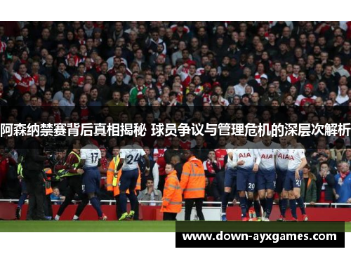 阿森纳禁赛背后真相揭秘 球员争议与管理危机的深层次解析