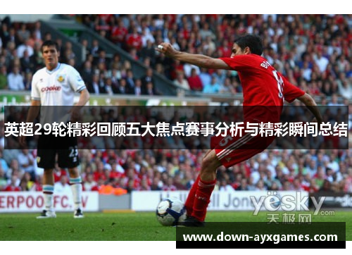 英超29轮精彩回顾五大焦点赛事分析与精彩瞬间总结 英超29轮精彩回顾五大焦点赛事分析与精彩瞬间总结
