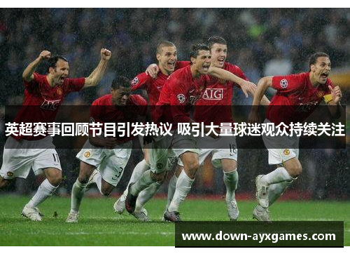 英超赛事回顾节目引发热议 吸引大量球迷观众持续关注