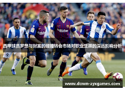 西甲球员梦想与财富的碰撞转会市场对职业生涯的深远影响分析