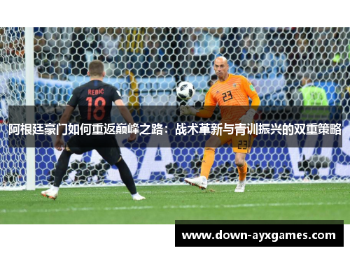 阿根廷豪门如何重返巅峰之路:战术革新与青训振兴的双重策略 阿根廷豪门如何重返巅峰之路:战术革新与青训振兴的双重策略