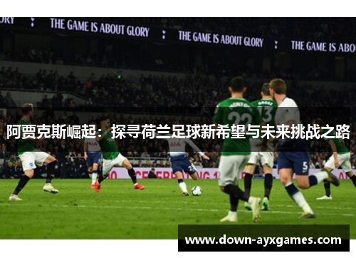 阿贾克斯崛起：探寻荷兰足球新希望与未来挑战之路