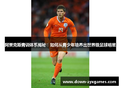 阿贾克斯青训体系揭秘:如何从青少年培养出世界级足球明星 阿贾克斯青训体系揭秘:如何从青少年培养出世界级足球明星