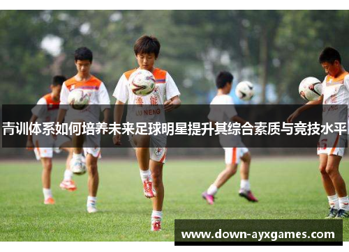 青训体系如何培养未来足球明星提升其综合素质与竞技水平 青训体系如何培养未来足球明星提升其综合素质与竞技水平