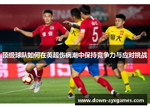 顶级球队如何在英超伤病潮中保持竞争力与应对挑战 顶级球队如何在英超伤病潮中保持竞争力与应对挑战