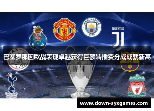 巴塞罗那因欧战表现卓越获得巨额转播费分成成就新高 巴塞罗那因欧战表现卓越获得巨额转播费分成成就新高