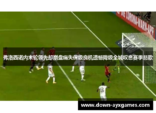弗洛西诺内末轮领先却崩盘痛失保级良机遗憾降级全城叹息赛季悲歌