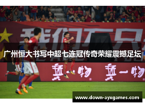 广州恒大书写中超七连冠传奇荣耀震撼足坛 广州恒大书写中超七连冠传奇荣耀震撼足坛