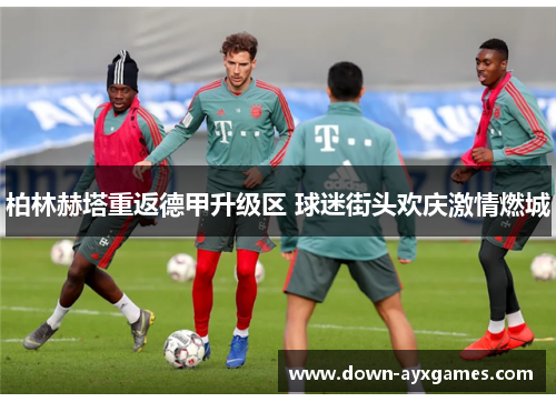 柏林赫塔重返德甲升级区 球迷街头欢庆激情燃城 柏林赫塔重返德甲升级区 球迷街头欢庆激情燃城