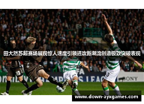田大然苏超赛场展现惊人速度引领进攻新潮流创造极致突破表现 田大然苏超赛场展现惊人速度引领进攻新潮流创造极致突破表现