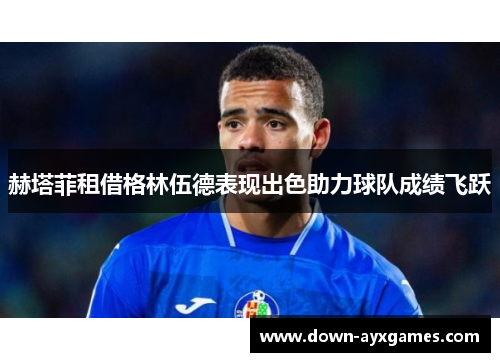 赫塔菲租借格林伍德表现出色助力球队成绩飞跃 赫塔菲租借格林伍德表现出色助力球队成绩飞跃