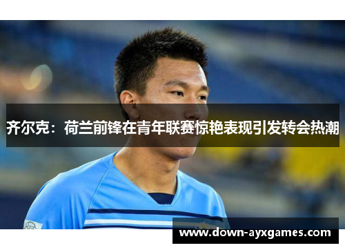 齐尔克：荷兰前锋在青年联赛惊艳表现引发转会热潮