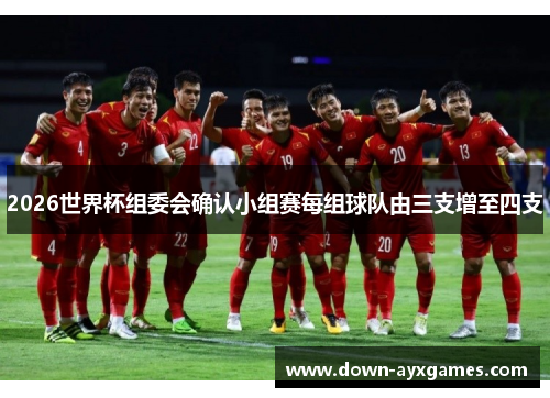 2026世界杯组委会确认小组赛每组球队由三支增至四支
