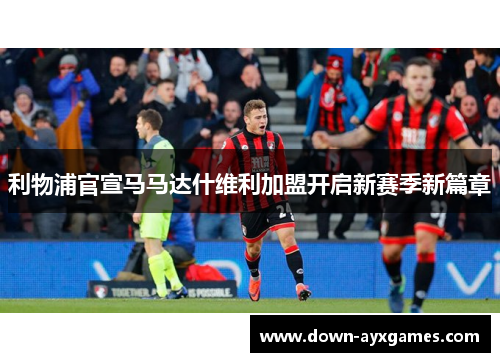 利物浦官宣马马达什维利加盟开启新赛季新篇章