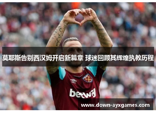 莫耶斯告别西汉姆开启新篇章 球迷回顾其辉煌执教历程